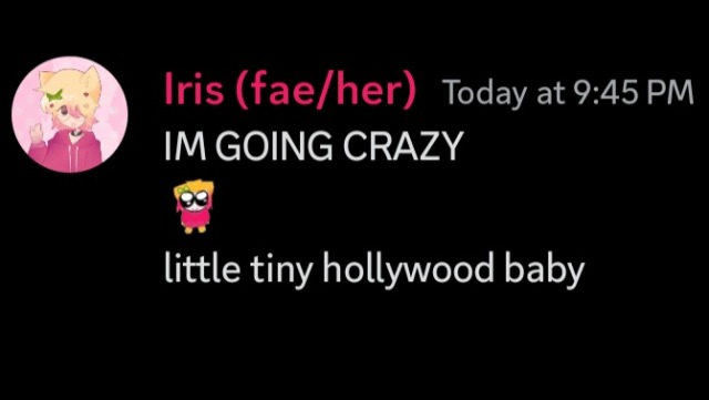 a discord screenshot.
OP (Iris, fae/her) says "I'm going crazy" in all caps and then sends an emoji of a stylized cat that resembles the tbh / autism creature slightly, edited to look like OP's sona. the last sentence reads "little tiny hollywood baby"