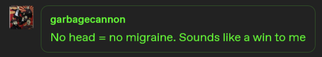garbagecannon: "No head = no migraine. Sounds like a win to me"